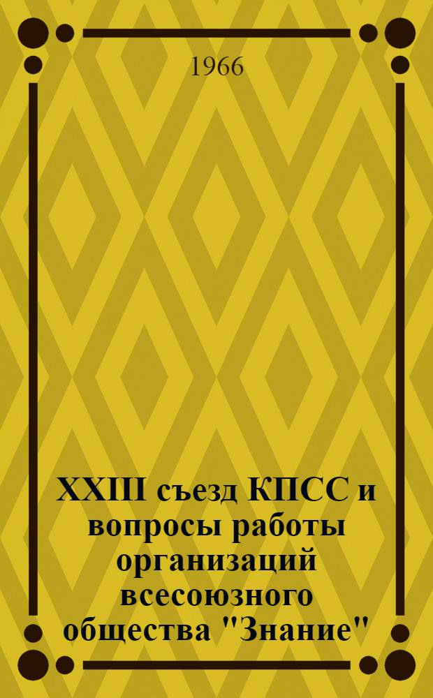 XXIII съезд КПСС и вопросы работы организаций всесоюзного общества "Знание" : (Материалы президиума к VI пленуму правл.)