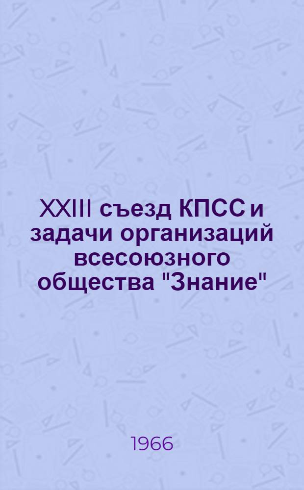 XXIII съезд КПСС и задачи организаций всесоюзного общества "Знание" : (Доклад на VI пленуме правл.) : Для членов Президиума правления