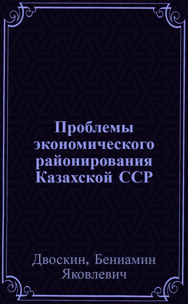 Проблемы экономического районирования Казахской ССР : Автореферат дис. на соискание ученой степени д-ра геогр. наук