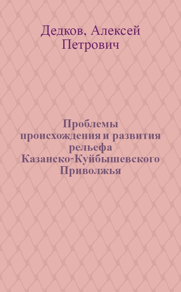 Проблемы происхождения и развития рельефа Казанско-Куйбышевского Приволжья : Автореферат дис. на соискание ученой степени д-ра геогр. наук