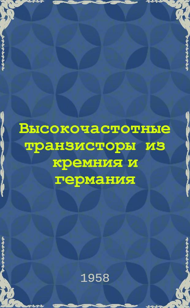 Высокочастотные транзисторы из кремния и германия : Пер. с фр. из журн. "L'ende electrique". 1958, 1, № 370