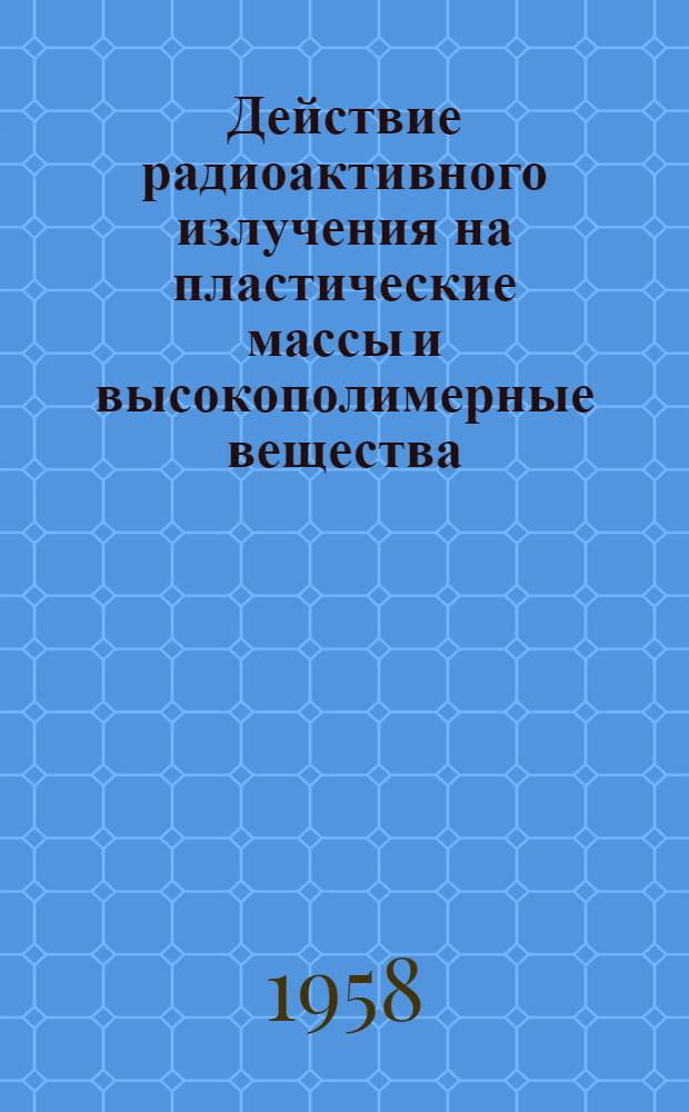 Действие радиоактивного излучения на пластические массы и высокополимерные вещества : Библиографический указатель рус. и иностр. литературы. (1955-1957 гг.)