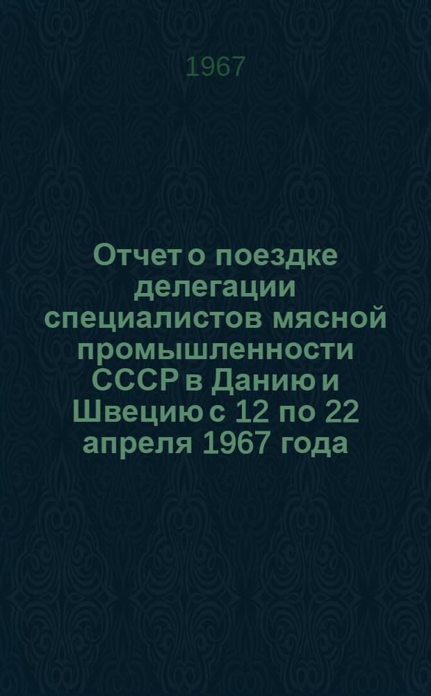 Отчет о поездке делегации специалистов мясной промышленности СССР в Данию и Швецию с 12 по 22 апреля 1967 года