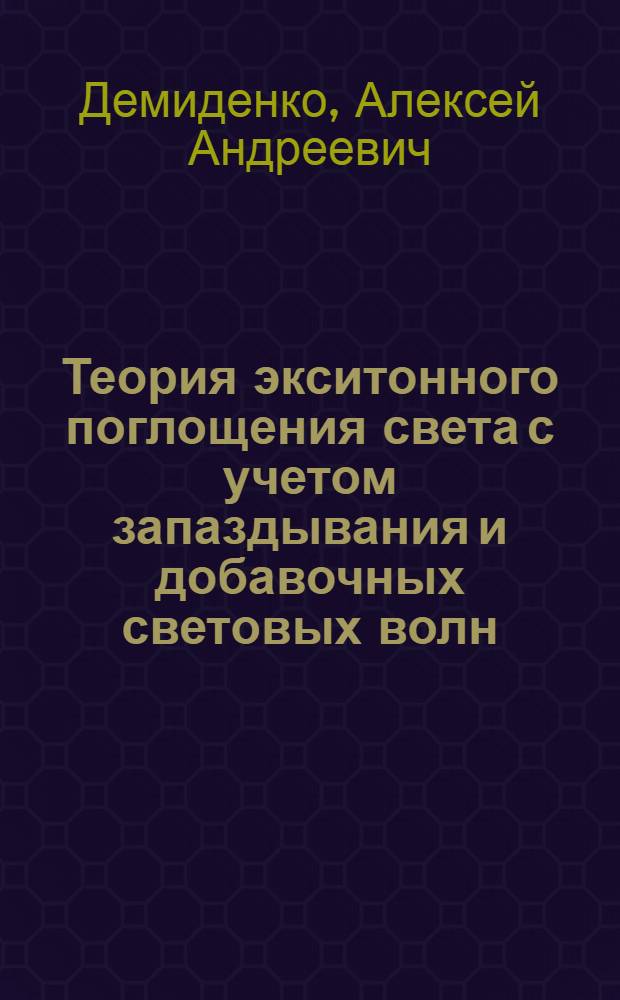 Теория экситонного поглощения света с учетом запаздывания и добавочных световых волн : Автореферат дис. на соискание учен. степени канд. физ.-мат. наук