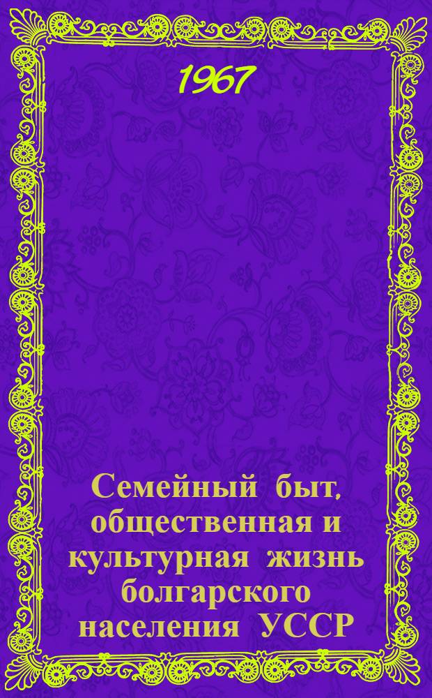 Семейный быт, общественная и культурная жизнь болгарского населения УССР : (На материалах колхозов Болградского района Одес. обл.) : Ист.-этногр. исследование : Автореферат дис. на соискание учен. степени канд. ист. наук