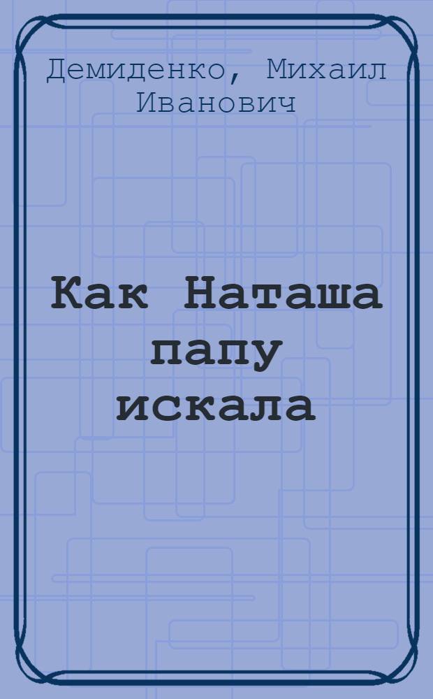 Как Наташа папу искала : Рассказ : Для дошкольного возраста