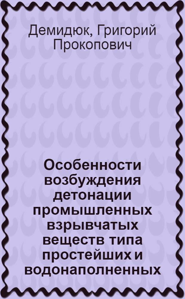 Особенности возбуждения детонации промышленных взрывчатых веществ типа простейших и водонаполненных : Г.П. Демидюк д-р техн. наук. Доклад на Конференции по вопросам взрывной техники в Френштате под Радоштем (ЧССР)