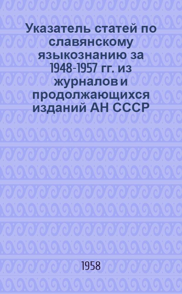 Указатель статей по славянскому языкознанию за 1948-1957 гг. из журналов и продолжающихся изданий АН СССР, Министерства просвещения РСФСР, МГУ и ЛГУ : (Доп. к Выставке славистической литературы)