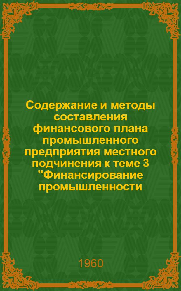Содержание и методы составления финансового плана промышленного предприятия местного подчинения к теме 3 "Финансирование промышленности, подведомственной советам народного хозяйства и исполнительным комитетам Советов депутатов трудящихся" курса "Финансирование народного хозяйства" : (Метод. пособие для учащихся-заочников IV курса)