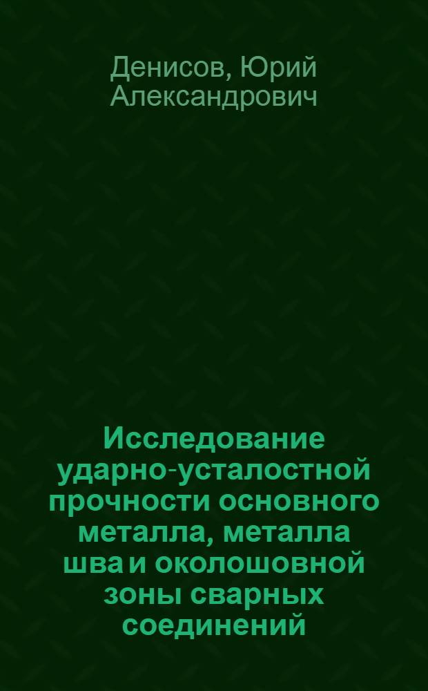 Исследование ударно-усталостной прочности основного металла, металла шва и околошовной зоны сварных соединений : Автореферат дис. на соискание учен. степени кандидата техн. наук