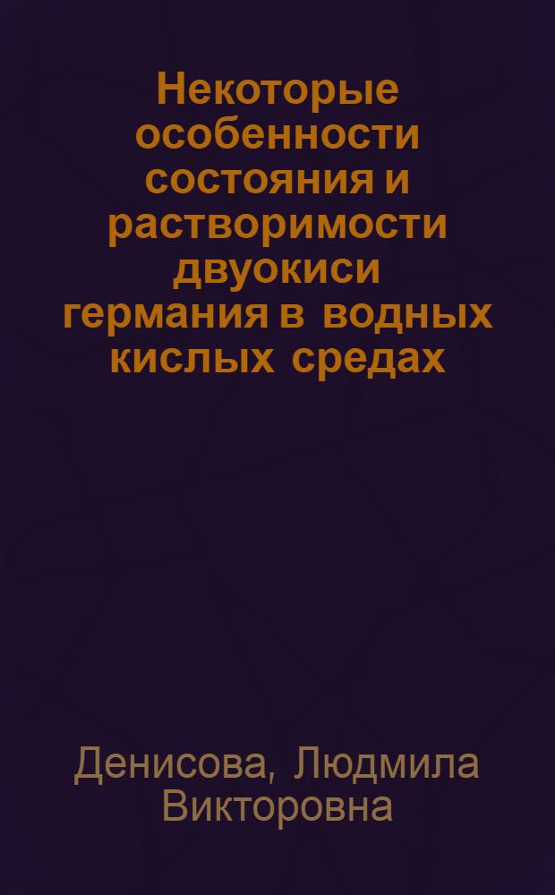 Некоторые особенности состояния и растворимости двуокиси германия в водных кислых средах : Автореферат дис. на соискание учен. степени канд. техн. наук : (340)