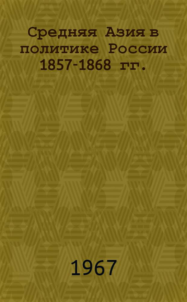 Средняя Азия в политике России 1857-1868 гг. : (Борьба правительств. и обществ. группировок) : Автореферат дис. на соискание ученой степени кандидата исторических наук