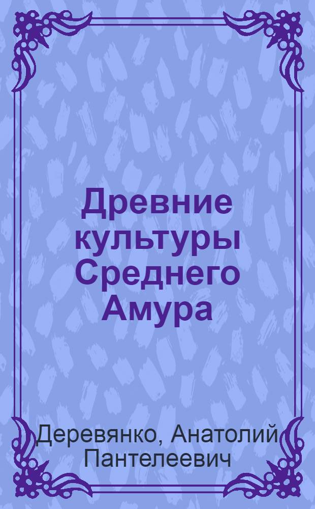 Древние культуры Среднего Амура : (Каменный век) : Автореферат дис. на соискание ученой степени кандидата исторических наук