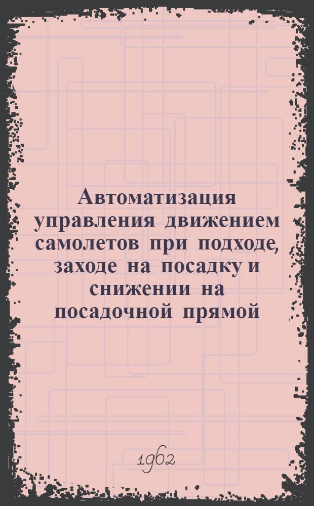 Автоматизация управления движением самолетов при подходе, заходе на посадку и снижении на посадочной прямой : (Обзор)