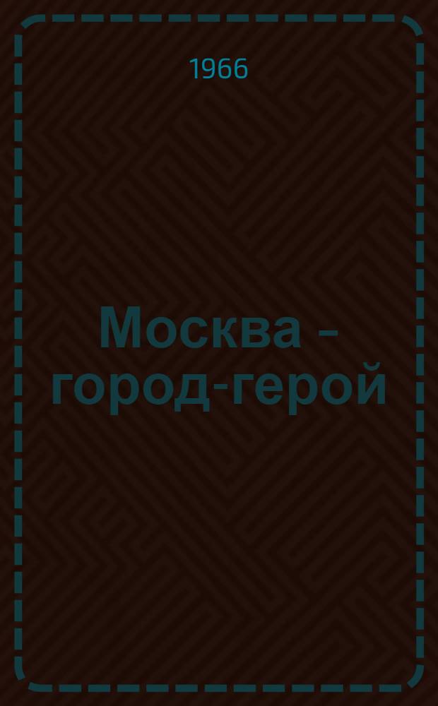 Москва - город-герой : Памятка : Делегату XVII отчетно-выборной конференции Моск. гор. организации ВЛКСМ