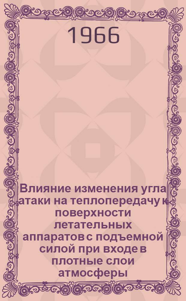 Влияние изменения угла атаки на теплопередачу к поверхности летательных аппаратов с подъемной силой при входе в плотные слои атмосферы = The Effects of Vehicle Attitude on Heat Transfer to the Surtaces of Lifting Vehicles Entering the Atmosphere : "AIAA Paper", 1966, Т. № 66-28, 20 р., 8 il. Bibliogr. 10 №№