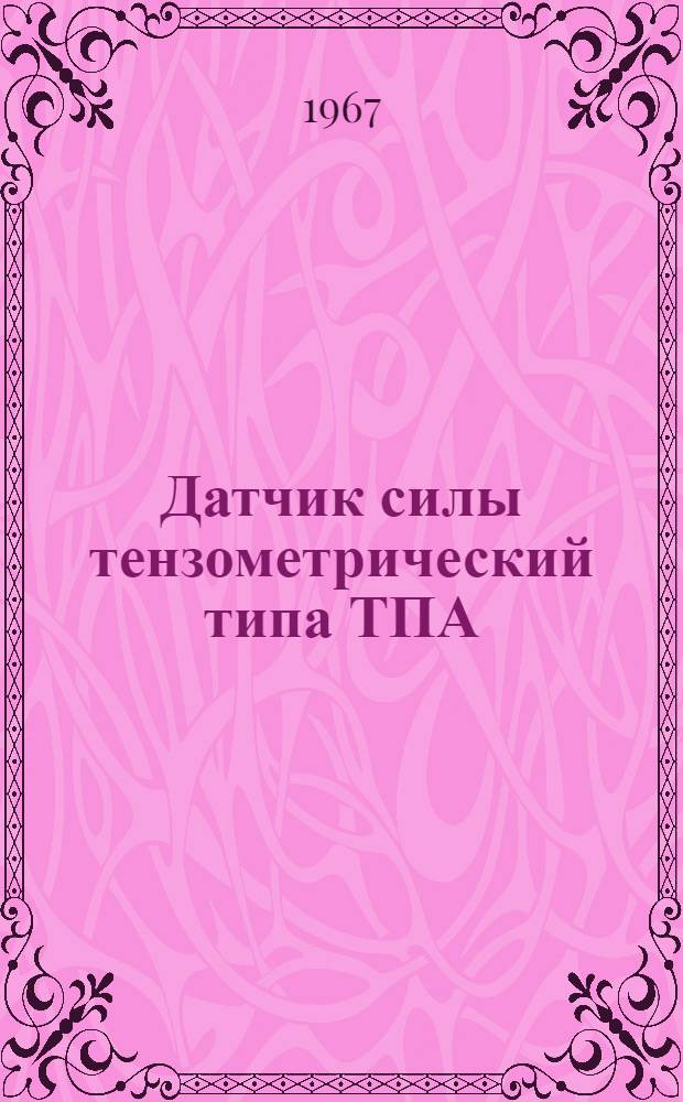 Датчик силы тензометрический типа ТПА : Техн. описание и инструкция по эксплуатации