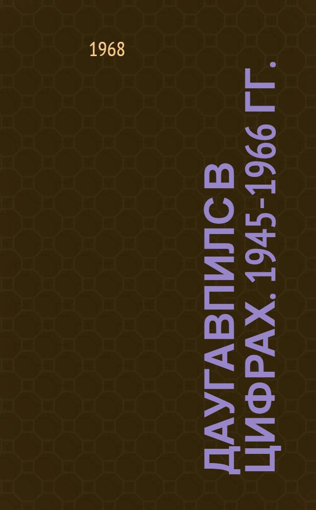 Даугавпилс в цифрах. 1945-1966 гг. : Стат. сборник