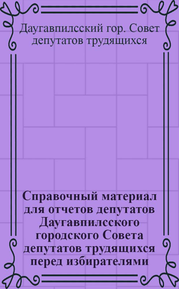 Справочный материал для отчетов депутатов Даугавпилсского городского Совета депутатов трудящихся перед избирателями