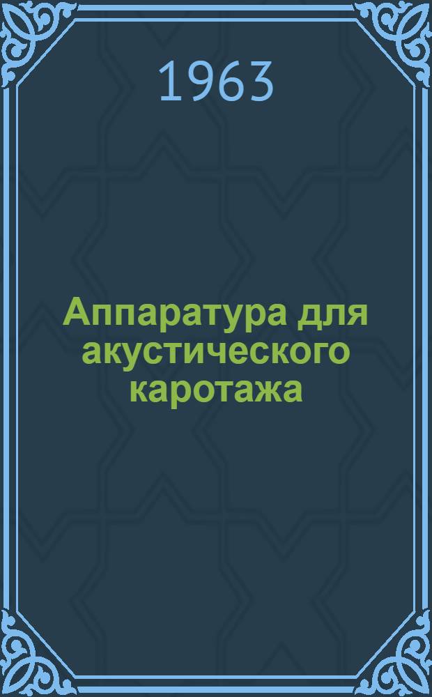 Аппаратура для акустического каротажа : Обзорный доклад по материалам, представл. на V Всесоюз. науч.-техн. геофиз. конференцию