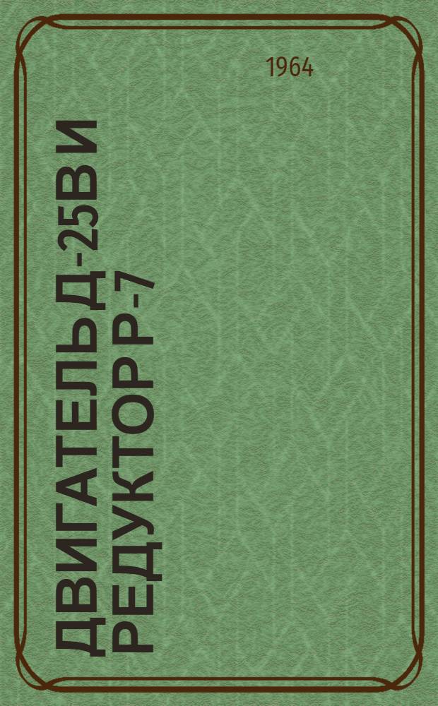 Двигатель Д-25В и редуктор Р-7 : Инструкция по эксплуатации и техн. обслуживанию