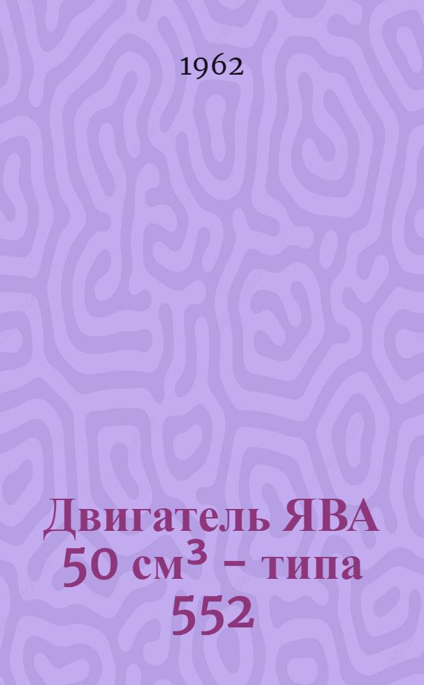 Двигатель ЯВА 50 см³ - типа 552 : Техн. описание : Руководство по техн. обслуживанию и уходу