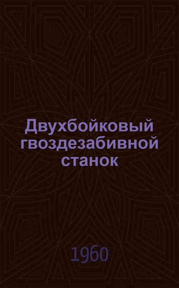 Двухбойковый гвоздезабивной станок : Краткое описание, инструкция по уходу и эксплуатации и паспорт