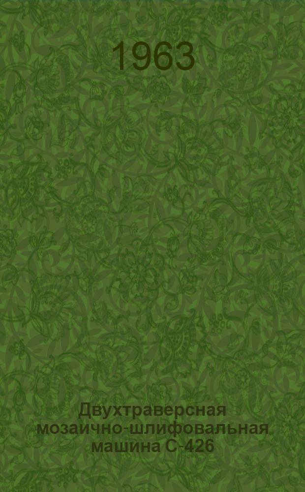 Двухтраверсная мозаично-шлифовальная машина С-426 : Паспорт и инструкция по эксплуатации