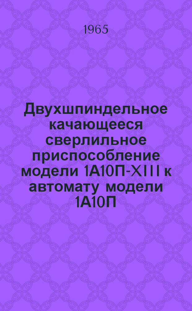 Двухшпиндельное качающееся сверлильное приспособление модели 1А10П-XIII к автомату модели 1А10П : Акт приемки и руководство по применению