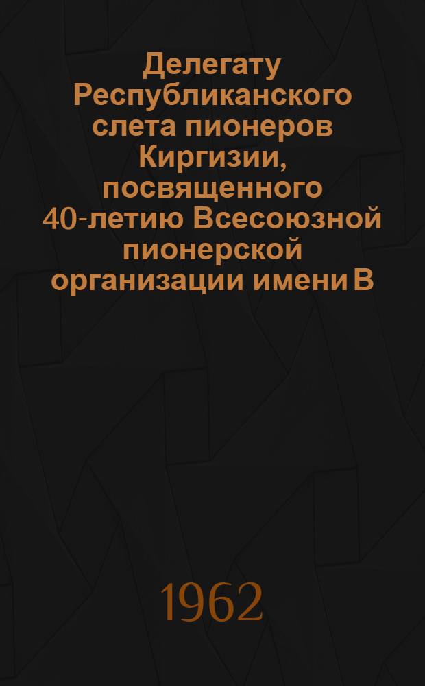 Делегату Республиканского слета пионеров Киргизии, посвященного 40-летию Всесоюзной пионерской организации имени В.И. Ленина : Сборник песен и программа слета