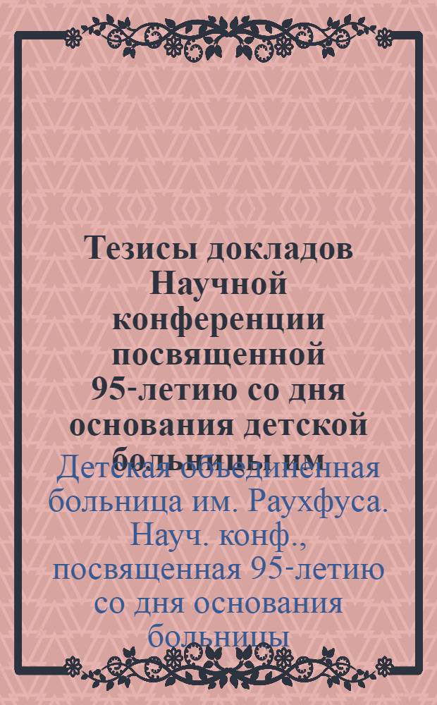 Тезисы докладов Научной конференции посвященной 95-летию со дня основания детской больницы им. доктора Раухфуса. 24-25 декабря 1964 г.