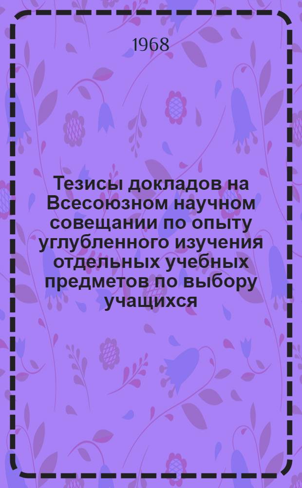 Тезисы докладов на Всесоюзном научном совещании по опыту углубленного изучения отдельных учебных предметов по выбору учащихся : (Факультативные занятия, специальные классы и школы) [1]-. [3] : Секция методики математики