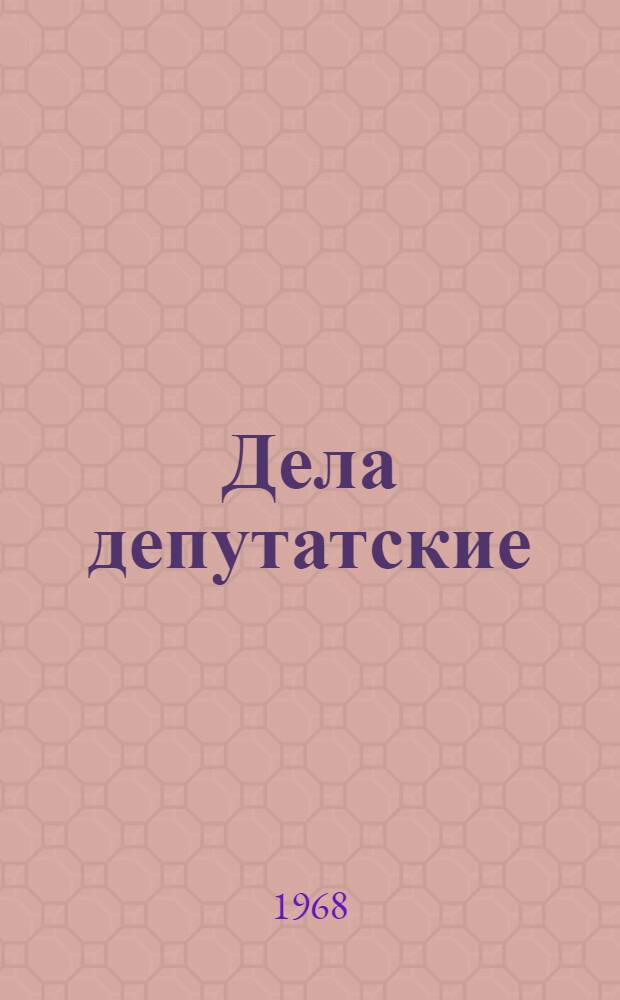 Дела депутатские : Из опыта Советской работы Вып. 1-. Вып. 1