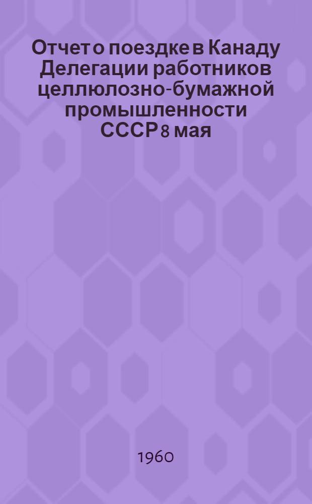 Отчет о поездке в Канаду Делегации работников целлюлозно-бумажной промышленности СССР 8 мая - 9 июня 1960 г : Т. 1-3. Т. 1