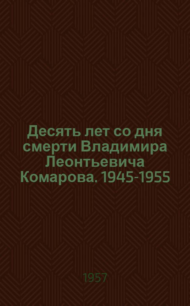 Десять лет со дня смерти Владимира Леонтьевича Комарова. 1945-1955 : Доложено на десятом ежегодном Комаровском чтении 12-13 дек. 1955 г