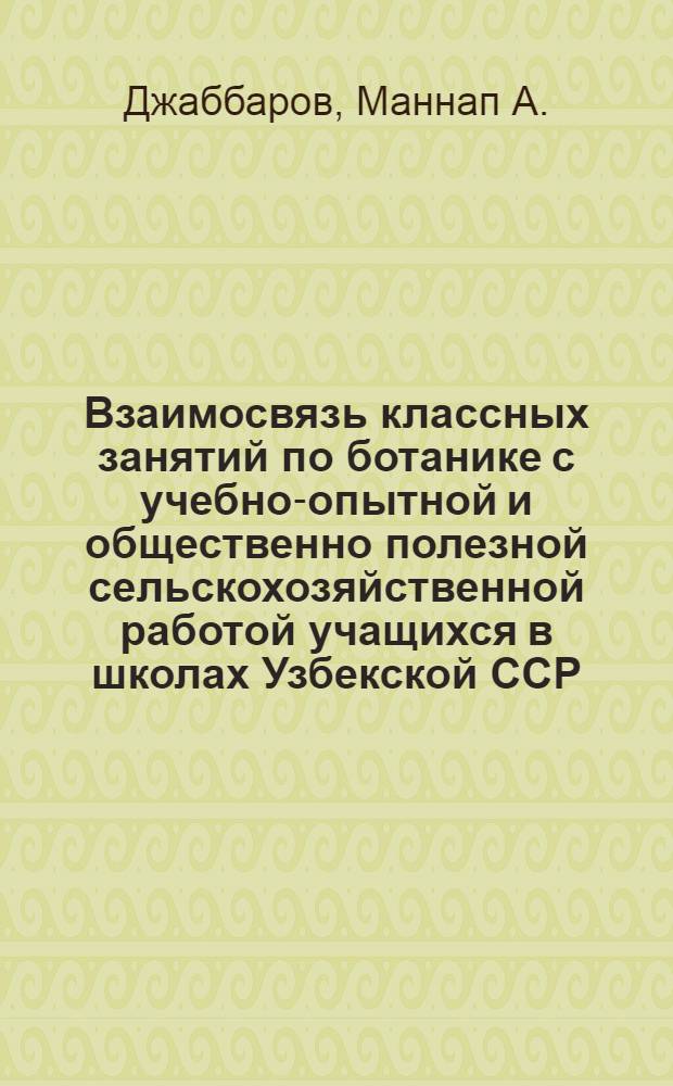 Взаимосвязь классных занятий по ботанике с учебно-опытной и общественно полезной сельскохозяйственной работой учащихся в школах Узбекской ССР : Автореферат дис. на соискание ученой степени кандидата педагогических наук