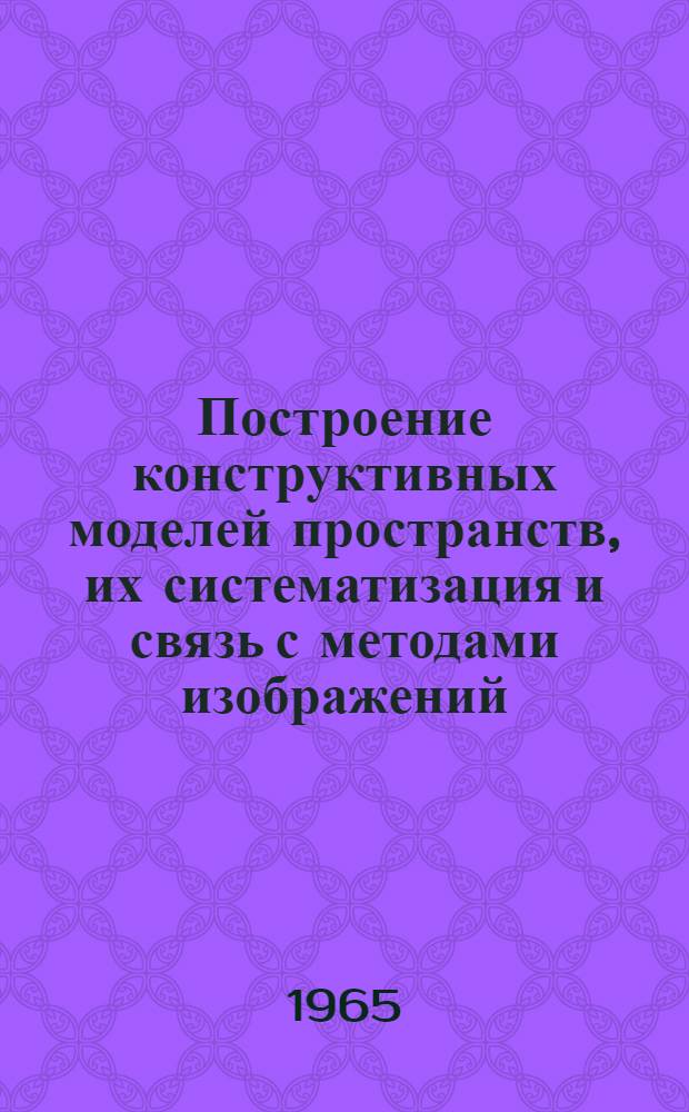 Построение конструктивных моделей пространств, их систематизация и связь с методами изображений, применяемыми в технике : Автореферат дис. на соискание учен. степени доктора техн. наук