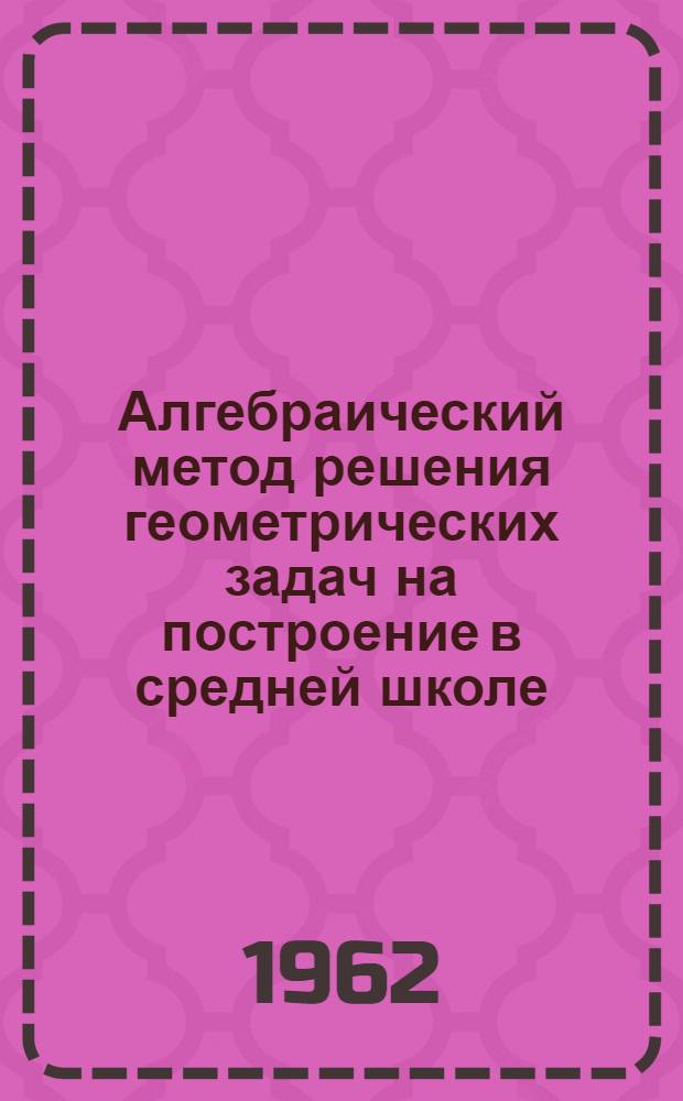 Алгебраический метод решения геометрических задач на построение в средней школе : Автореферат дис. на соискание ученой степени кандидата педагогических наук по методике математики