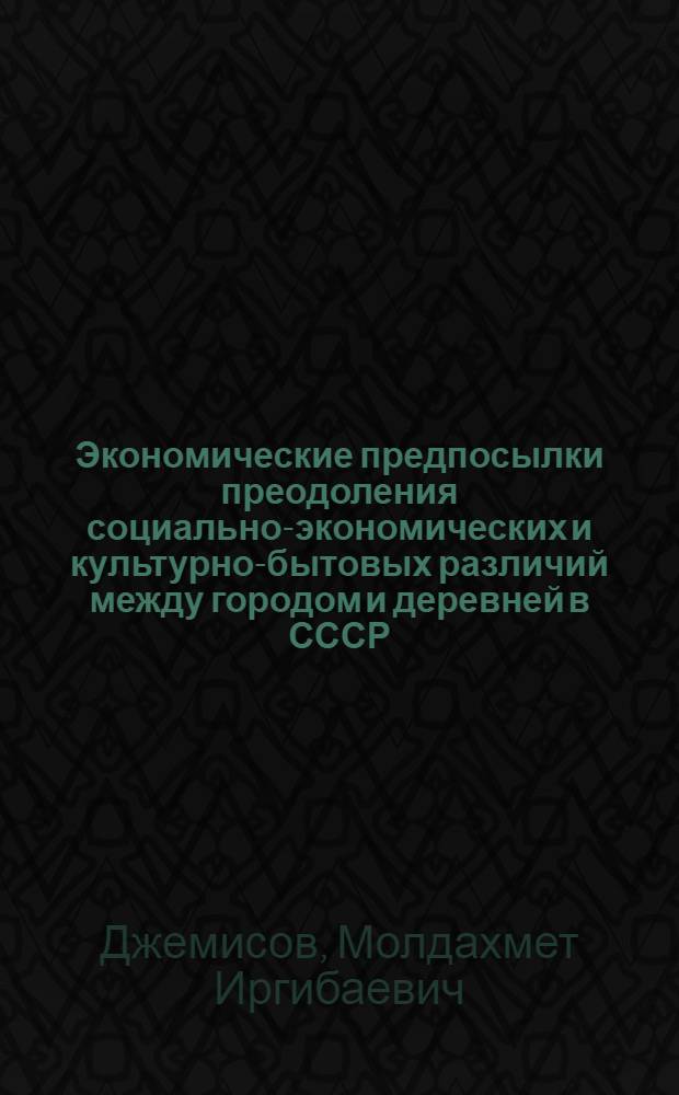 Экономические предпосылки преодоления социально-экономических и культурно-бытовых различий между городом и деревней в СССР : (На материалах Каз. ССР) : Автореферат дис. на соискание ученой степени кандидата экономических наук : (590)