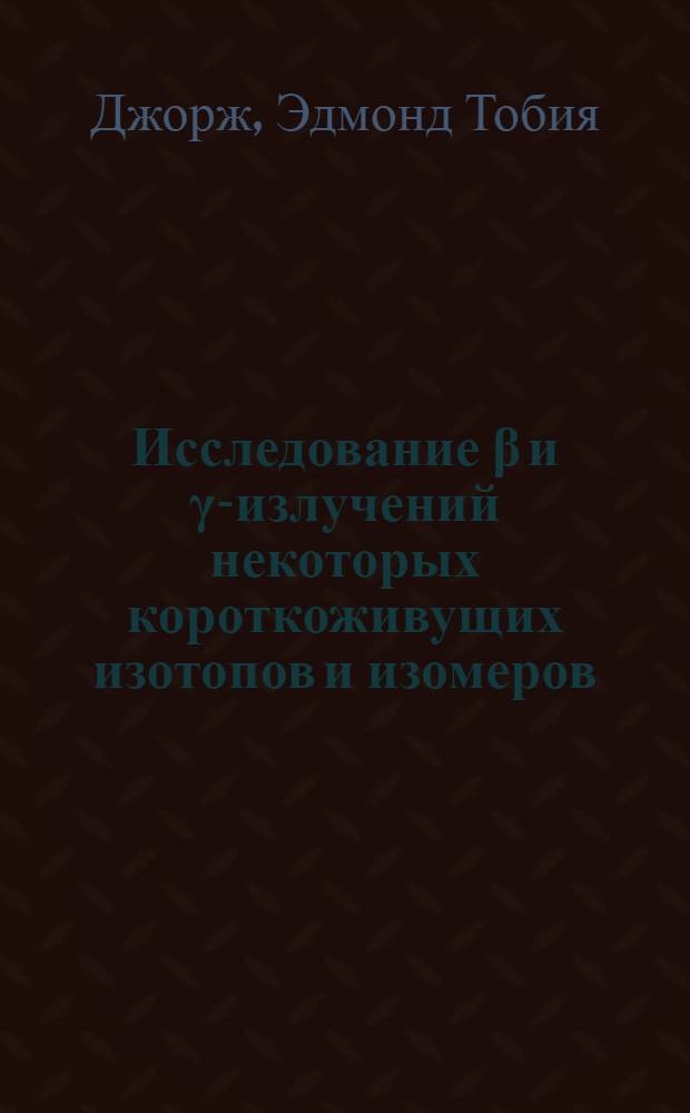 Исследование β и γ-излучений некоторых короткоживущих изотопов и изомеров : Автореферат дис. на соискание ученой степени кандидата физико-математических наук