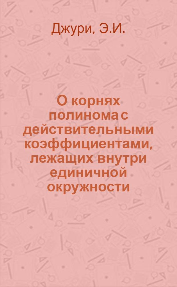 О корнях полинома с действительными коэффициентами, лежащих внутри единичной окружности, и о критерии устойчивости линейных дискретных систем : Доклад, представл. на Второй Междунар. конгресс ИФАК г. Базель, Швейцария (27 авг. - 4 сент. 1963 г.)