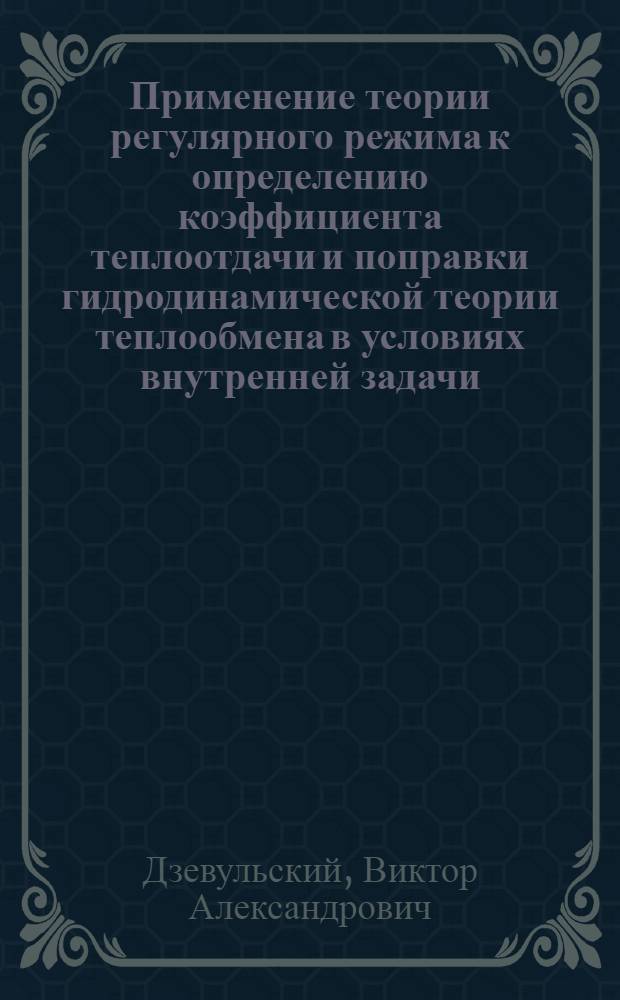 Применение теории регулярного режима к определению коэффициента теплоотдачи и поправки гидродинамической теории теплообмена в условиях внутренней задачи : Автореферат дис., представленной на соискание ученой степени кандидата технических наук