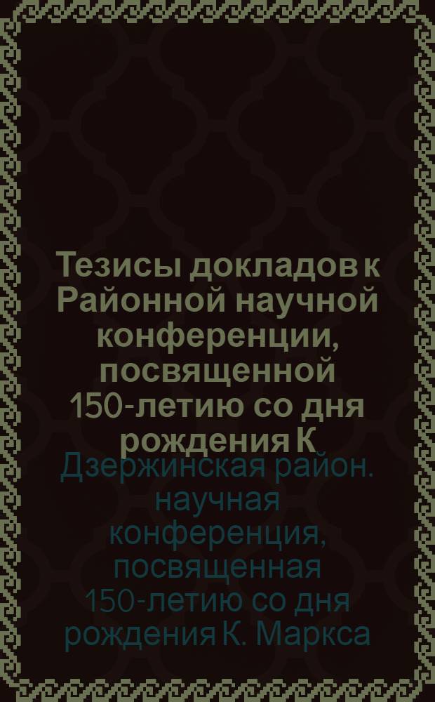 Тезисы докладов к Районной научной конференции, посвященной 150-летию со дня рождения К. Маркса на тему: "Экономическая теория Карла Маркса и строительство коммунизма в СССР". 21 мая 1968 г.