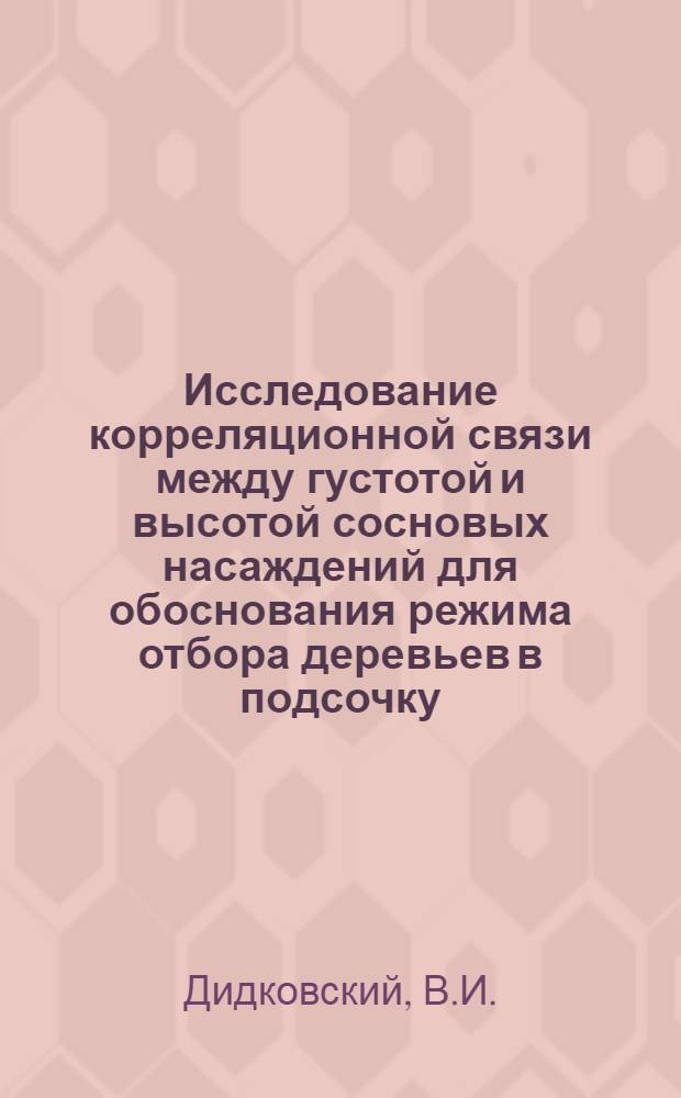 Исследование корреляционной связи между густотой и высотой сосновых насаждений для обоснования режима отбора деревьев в подсочку, проводимую при промежуточном пользовании лесом : Автореферат дис. на соискание ученой степени кандидата сельскохозяйственных наук
