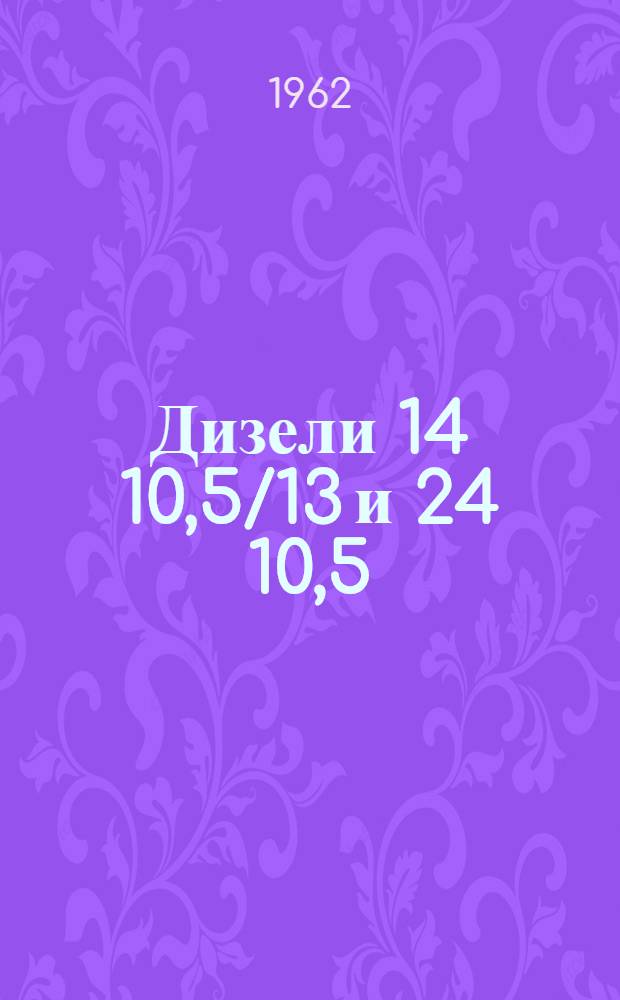 Дизели 14 10,5/13 и 24 10,5/13 : Описание и конструкция по обслуживанию