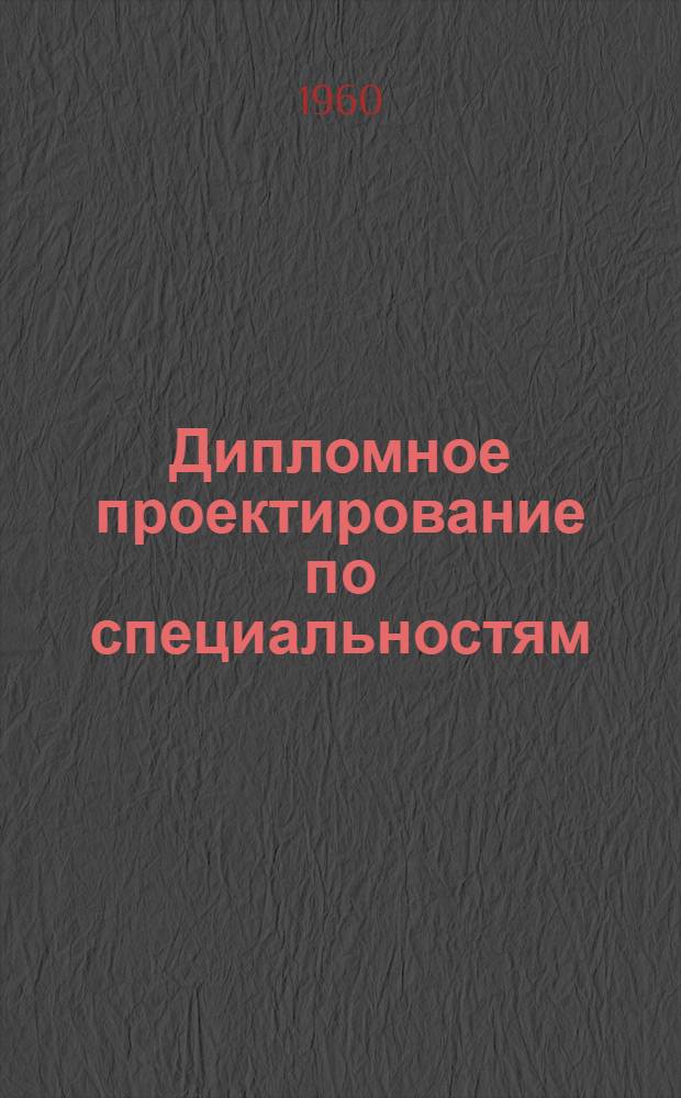 Дипломное проектирование по специальностям: "Обработка металлов резанием", "Тракторостроение", "Двигатели внутреннего сгорания" и другие : Учеб. пособие для машиностроит. техникумов