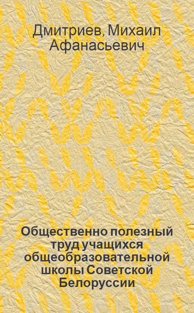 Общественно полезный труд учащихся общеобразовательной школы Советской Белоруссии (1919-1967 гг.) : Автореферат дис. на соискание ученой степени кандидата педагогических наук