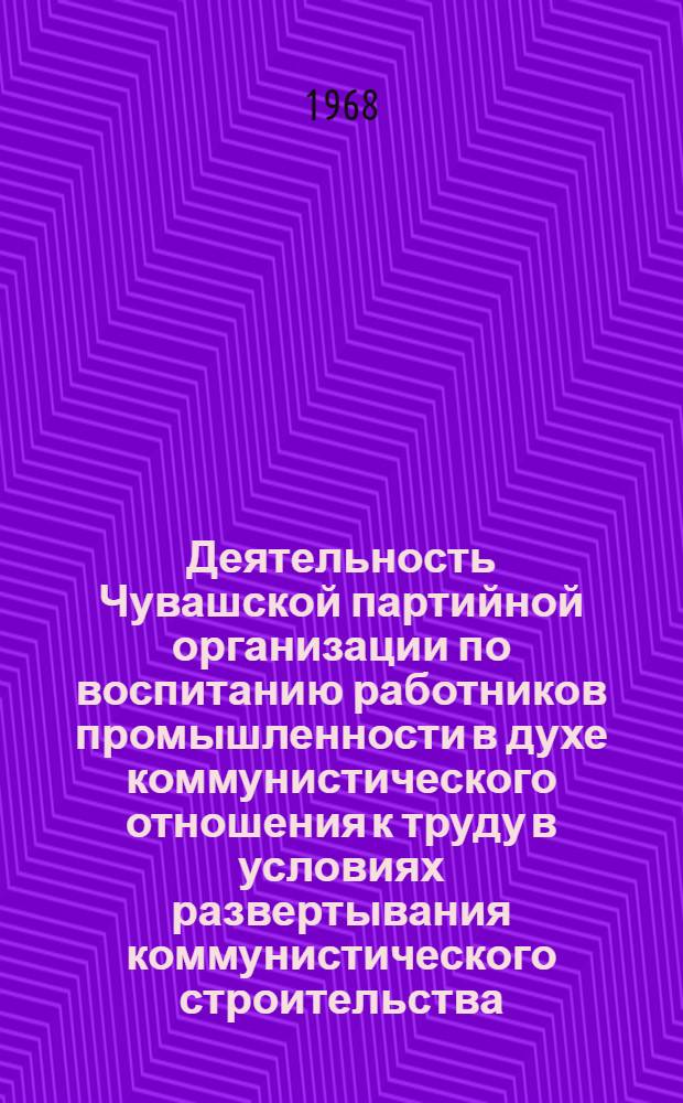 Деятельность Чувашской партийной организации по воспитанию работников промышленности в духе коммунистического отношения к труду в условиях развертывания коммунистического строительства (1956-1961 года) : Автореферат дис. на соискание ученой степени кандидата исторических наук : (570)