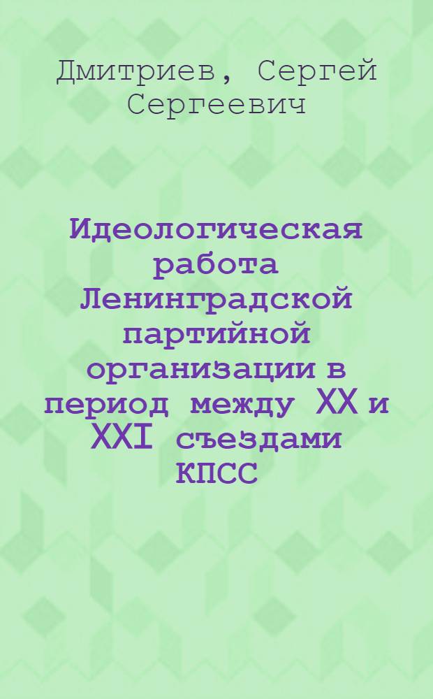 Идеологическая работа Ленинградской партийной организации в период между XX и XXI съездами КПСС : Автореферат дис. на соискание ученой степени кандидата исторических наук