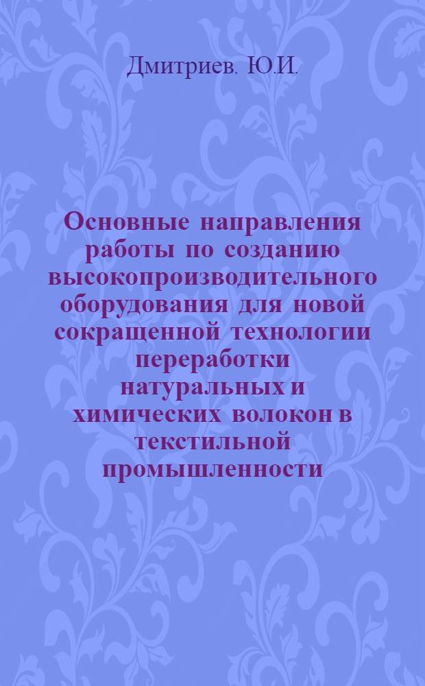 Основные направления работы по созданию высокопроизводительного оборудования для новой сокращенной технологии переработки натуральных и химических волокон в текстильной промышленности : Доклад..